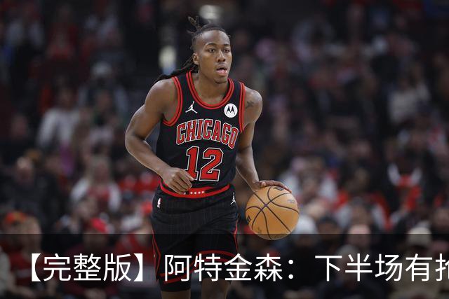 【完整版】阿特金森：下半场有抢七的氛围 15次失误让比赛一边倒