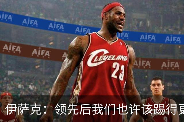 伊萨克：领先后我们也许该踢得更稳一点，还有很多地方需提升