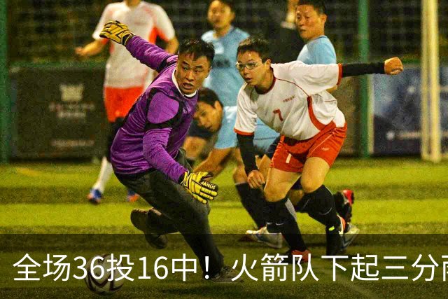 全场36投16中！火箭队下起三分雨，命中率超4成，9人皆有三分进账，小史密斯变射手王