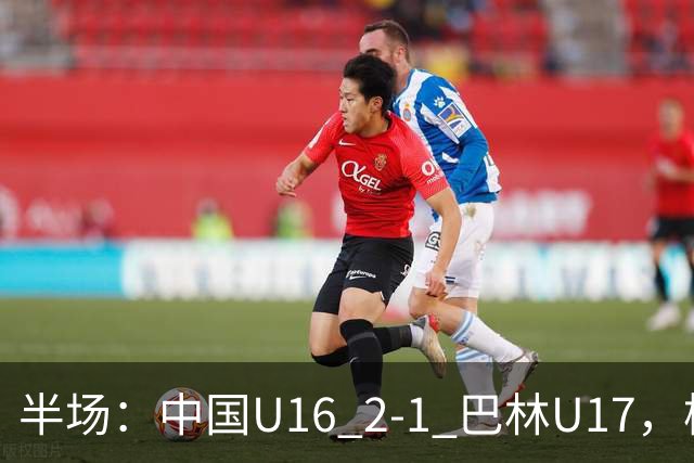 半场：中国U16 2-1 巴林U17，杨苡欢头球扳平，刘靖磊反超