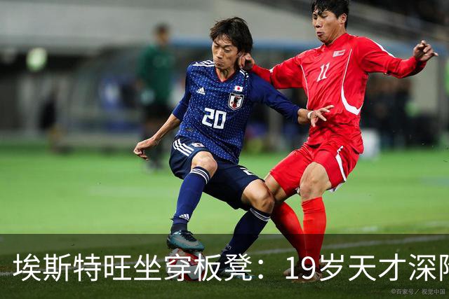 埃斯特旺坐穿板凳：19岁天才深陷切尔西危机