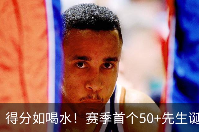得分如喝水！赛季首个50+先生诞生！