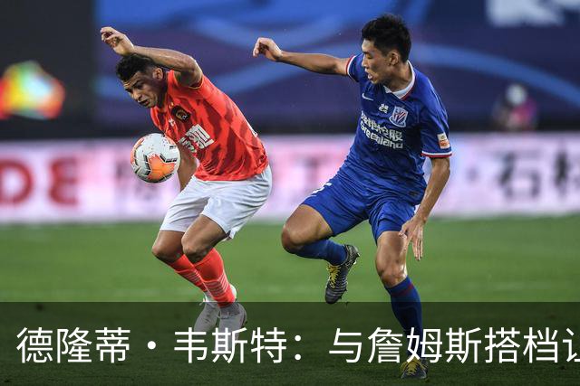 德隆蒂·韦斯特：与詹姆斯搭档让我提升一档 他总能让我发挥优势