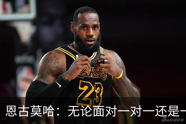 恩古莫哈：无论面对一对一还是一对二，我都会坚决突破