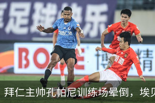 拜仁主帅孔帕尼训练场晕倒，埃贝尔：恢复要按周算