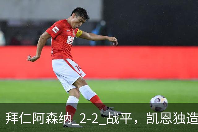 拜仁阿森纳 2‑2 战平，凯恩独造两球，赖斯关键时刻扳平比分