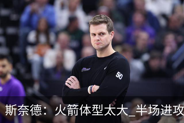 斯奈德：火箭体型太大 半场进攻很难打 必须限制谢泼德三分