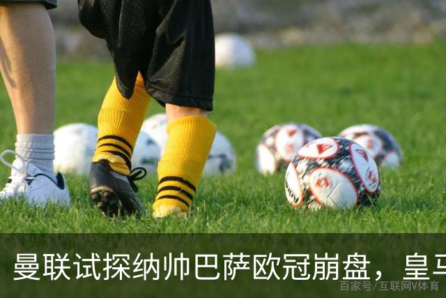 曼联试探纳帅巴萨欧冠崩盘，皇马大胜里尔遭加拉惨案