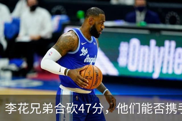 李花兄弟合砍47分，他们能否携手进入世预赛12人名单？