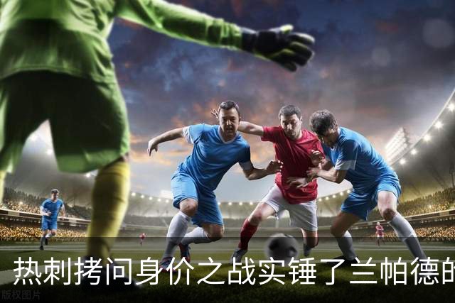 热刺拷问身价之战实锤了兰帕德的倔强，三记远射重锤击碎纸面差距