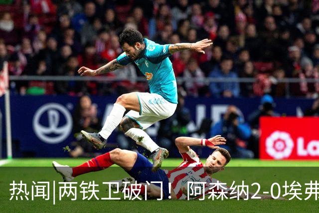 热闻|两铁卫破门！阿森纳2-0埃弗顿，英超积分追平输球曼城