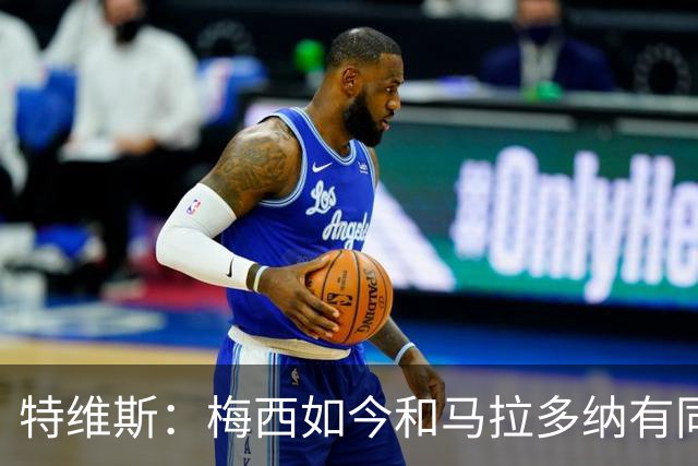 特维斯：梅西如今和马拉多纳有同样地位，后者对我来说代表着一切
