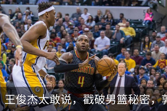 王俊杰太敢说，戳破男篮秘密，郭士强这次真要翻脸