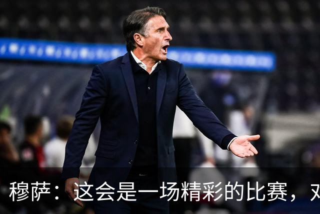 穆萨：这会是一场精彩的比赛，对阵亚特兰大总是很美妙