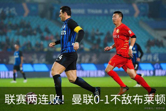 联赛两连败！曼联0-1不敌布莱顿！努内斯失误+多纳鲁马神扑难救主