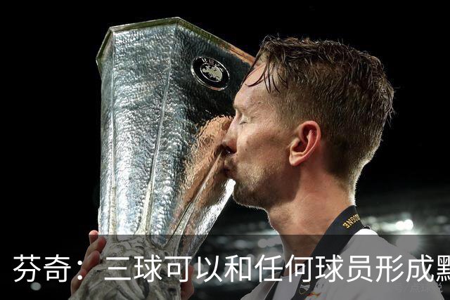 芬奇：三球可以和任何球员形成默契 他的传球能力绝对是顶级的