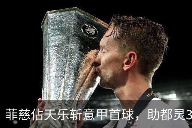 菲慈佔天乐斩意甲首球，助都灵3-2击败蒙扎取三连胜