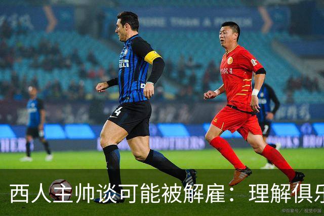 西人主帅谈可能被解雇：理解俱乐部的任何决定，留任就会拼尽全力