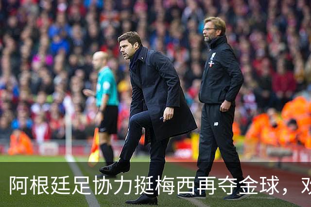 阿根廷足协力挺梅西再夺金球，欢迎“球王”变身头号球迷