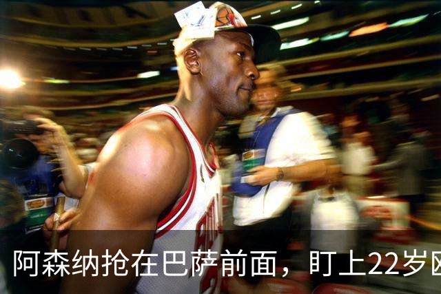 阿森纳抢在巴萨前面，盯上22岁欧冠戴帽前锋
