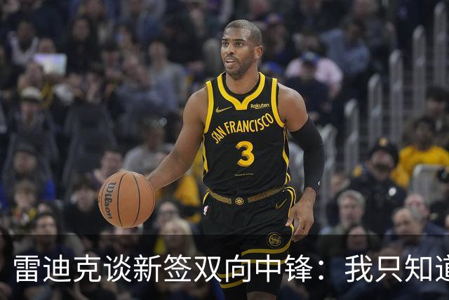 雷迪克谈新签双向中锋：我只知道他的名字叫劳森·洛夫林