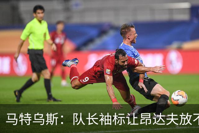 马特乌斯：队长袖标让昂达夫放不开，间接导致他状态下滑