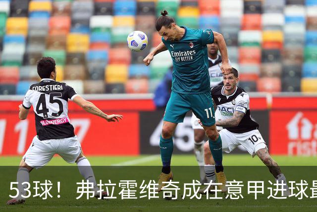 53球！弗拉霍维奇成在意甲进球最多的塞尔维亚球员