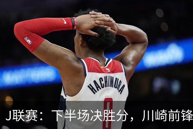 J联赛：下半场决胜分，川崎前锋2比1力克神户胜利船！