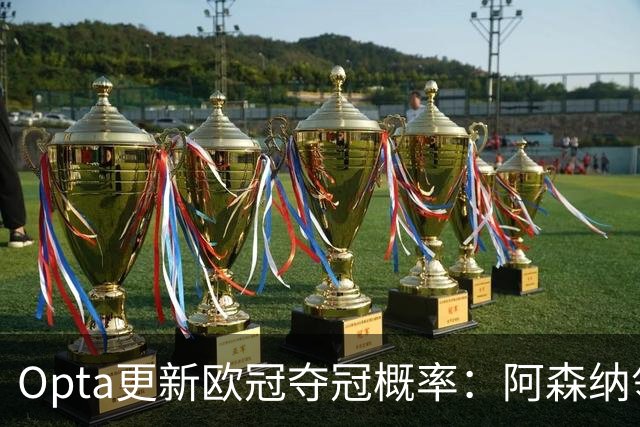 Opta更新欧冠夺冠概率：阿森纳领跑，曼城升至次席，拜仁第三